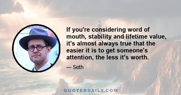 If you're considering word of mouth, stability and lifetime value, it's almost always true that the easier it is to get someone's attention, the less it's worth.