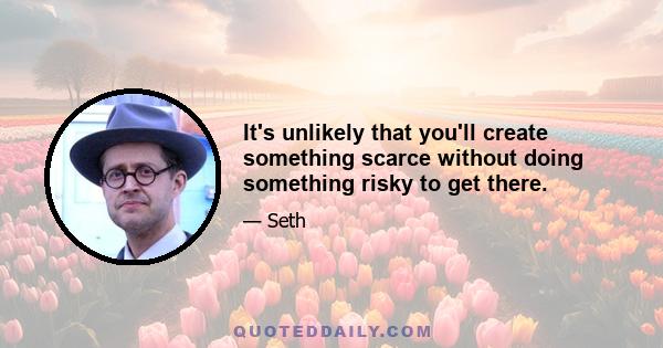 It's unlikely that you'll create something scarce without doing something risky to get there.