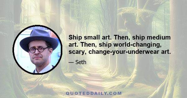 Ship small art. Then, ship medium art. Then, ship world-changing, scary, change-your-underwear art.