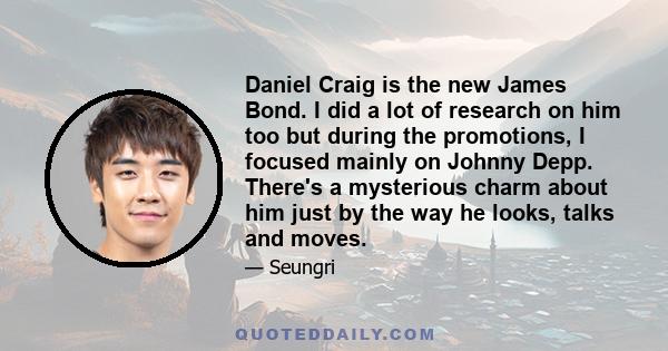 Daniel Craig is the new James Bond. I did a lot of research on him too but during the promotions, I focused mainly on Johnny Depp. There's a mysterious charm about him just by the way he looks, talks and moves.