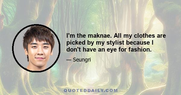 I'm the maknae. All my clothes are picked by my stylist because I don't have an eye for fashion.