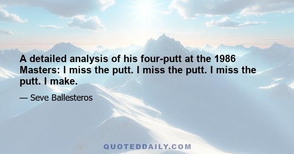 A detailed analysis of his four-putt at the 1986 Masters: I miss the putt. I miss the putt. I miss the putt. I make.