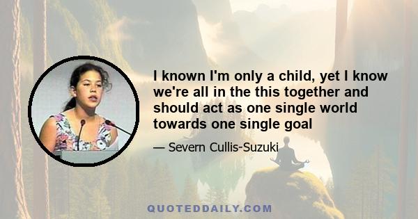 I known I'm only a child, yet I know we're all in the this together and should act as one single world towards one single goal