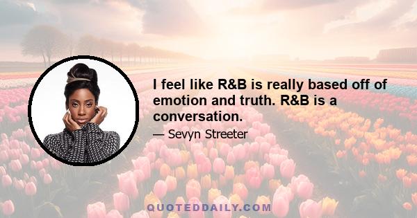 I feel like R&B is really based off of emotion and truth. R&B is a conversation.