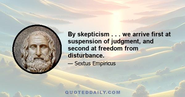 By skepticism . . . we arrive first at suspension of judgment, and second at freedom from disturbance.