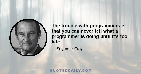 The trouble with programmers is that you can never tell what a programmer is doing until it's too late.