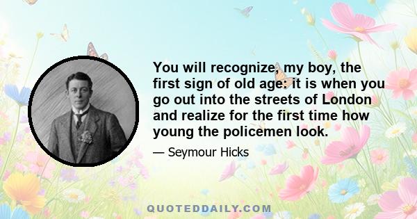 You will recognize, my boy, the first sign of old age: it is when you go out into the streets of London and realize for the first time how young the policemen look.