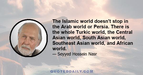 The Islamic world doesn't stop in the Arab world or Persia. There is the whole Turkic world, the Central Asian world, South Asian world, Southeast Asian world, and African world.