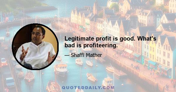 Legitimate profit is good. What's bad is profiteering.