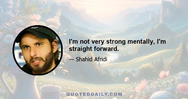 I'm not very strong mentally, I'm straight forward.