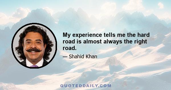 My experience tells me the hard road is almost always the right road.