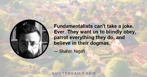 Fundamentalists can't take a joke. Ever. They want us to blindly obey, parrot everything they do, and believe in their dogmas.