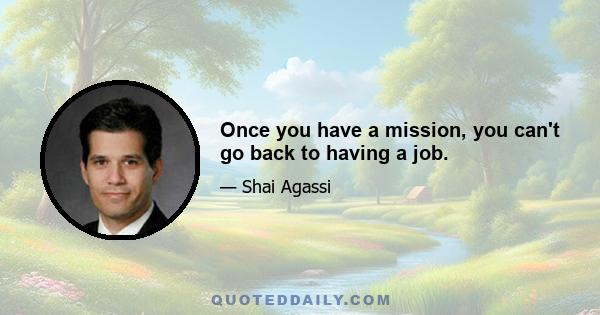 Once you have a mission, you can't go back to having a job.