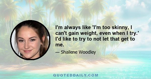 I'm always like 'I'm too skinny, I can't gain weight, even when I try.' I'd like to try to not let that get to me.