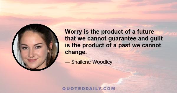 Worry is the product of a future that we cannot guarantee and guilt is the product of a past we cannot change.