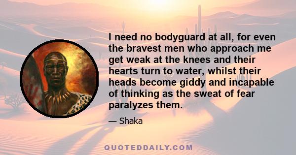 I need no bodyguard at all, for even the bravest men who approach me get weak at the knees and their hearts turn to water, whilst their heads become giddy and incapable of thinking as the sweat of fear paralyzes them.