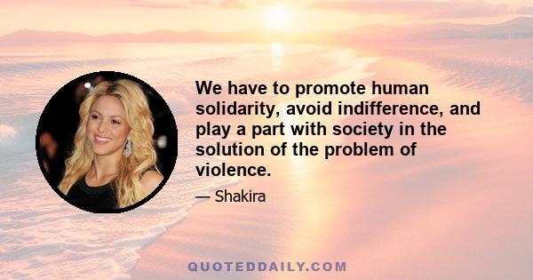 We have to promote human solidarity, avoid indifference, and play a part with society in the solution of the problem of violence.