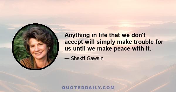 Anything in life that we don't accept will simply make trouble for us until we make peace with it.