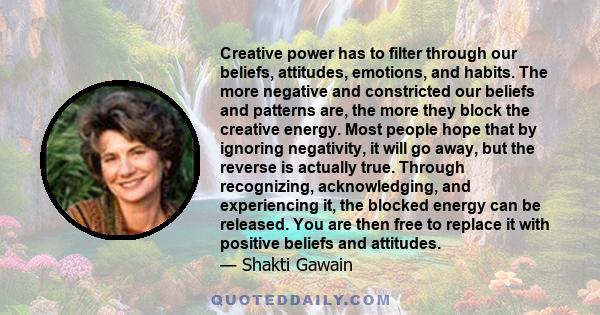 Creative power has to filter through our beliefs, attitudes, emotions, and habits. The more negative and constricted our beliefs and patterns are, the more they block the creative energy. Most people hope that by