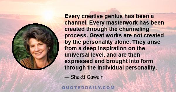 Every creative genius has been a channel. Every masterwork has been created through the channeling process. Great works are not created by the personality alone. They arise from a deep inspiration on the universal