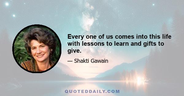 Every one of us comes into this life with lessons to learn and gifts to give.