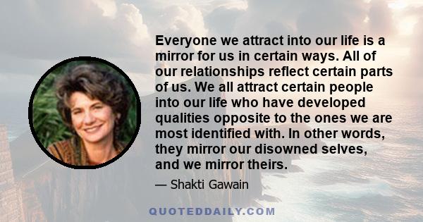 Everyone we attract into our life is a mirror for us in certain ways. All of our relationships reflect certain parts of us. We all attract certain people into our life who have developed qualities opposite to the ones