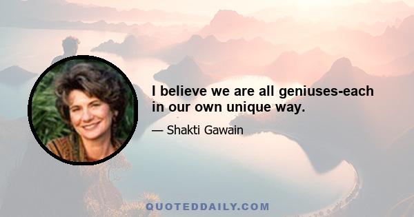 I believe we are all geniuses-each in our own unique way.