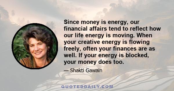 Since money is energy, our financial affairs tend to reflect how our life energy is moving. When your creative energy is flowing freely, often your finances are as well. If your energy is blocked, your money does too.