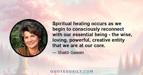 Spiritual healing occurs as we begin to consciously reconnect with our essential being - the wise, loving, powerful, creative entity that we are at our core.