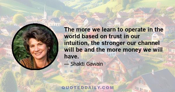 The more we learn to operate in the world based on trust in our intuition, the stronger our channel will be and the more money we will have.