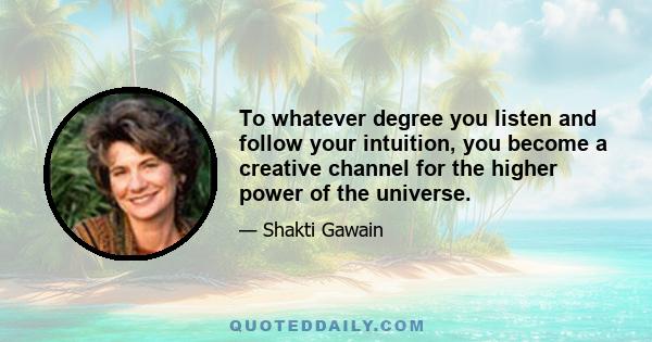 To whatever degree you listen and follow your intuition, you become a creative channel for the higher power of the universe.