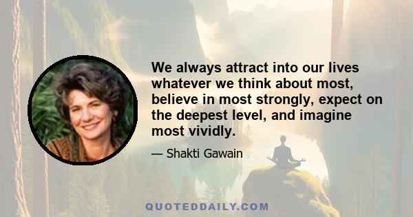 We always attract into our lives whatever we think about most, believe in most strongly, expect on the deepest level, and imagine most vividly.