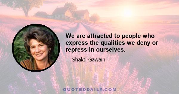 We are attracted to people who express the qualities we deny or repress in ourselves.