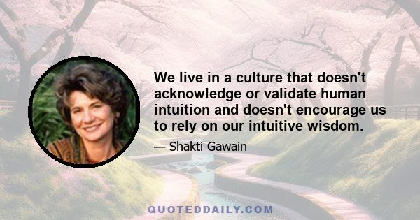 We live in a culture that doesn't acknowledge or validate human intuition and doesn't encourage us to rely on our intuitive wisdom.