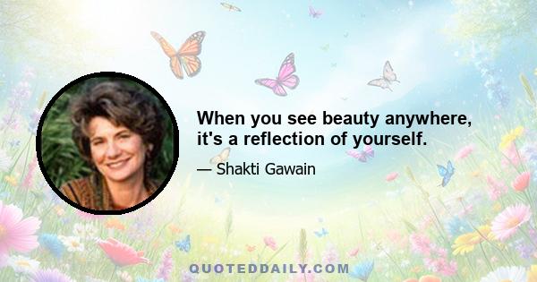 When you see beauty anywhere, it's a reflection of yourself.