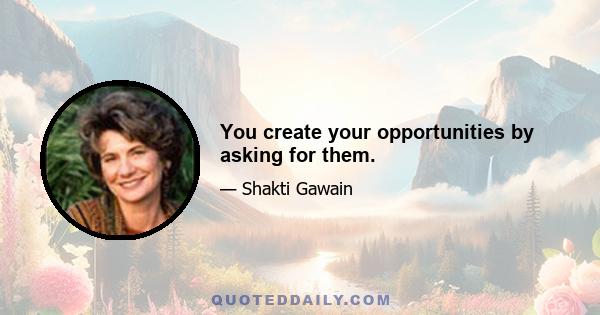 You create your opportunities by asking for them.