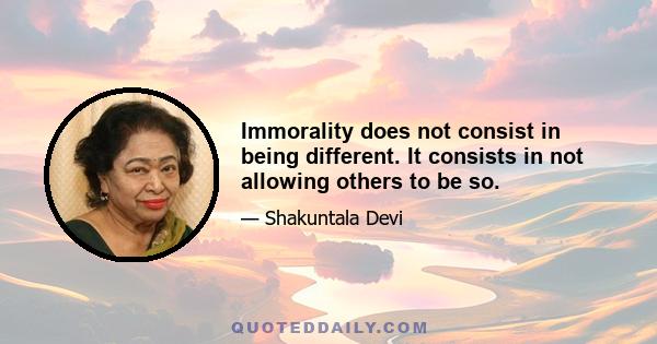 Immorality does not consist in being different. It consists in not allowing others to be so.