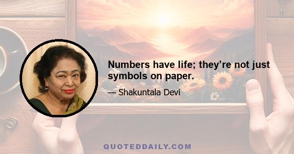 Numbers have life; they’re not just symbols on paper.