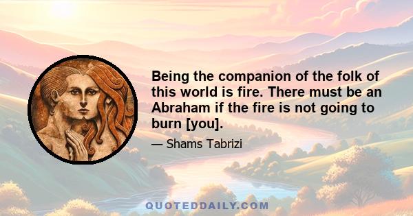 Being the companion of the folk of this world is fire. There must be an Abraham if the fire is not going to burn [you].