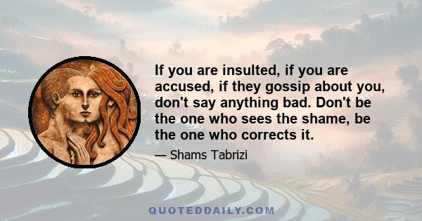 If you are insulted, if you are accused, if they gossip about you, don't say anything bad. Don't be the one who sees the shame, be the one who corrects it.