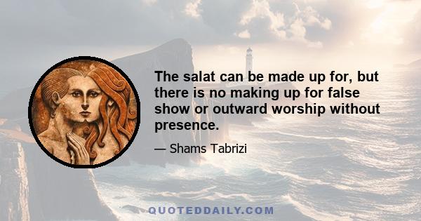 The salat can be made up for, but there is no making up for false show or outward worship without presence.