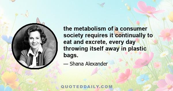 the metabolism of a consumer society requires it continually to eat and excrete, every day throwing itself away in plastic bags.