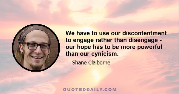 We have to use our discontentment to engage rather than disengage - our hope has to be more powerful than our cynicism.
