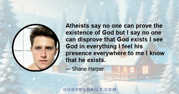 Atheists say no one can prove the existence of God but I say no one can disprove that God exists I see God in everything I feel his presence everywhere to me I know that he exists.