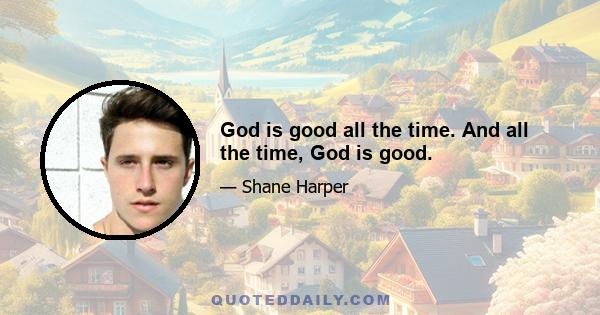 God is good all the time. And all the time, God is good.