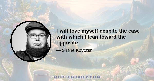 I will love myself despite the ease with which I lean toward the opposite.