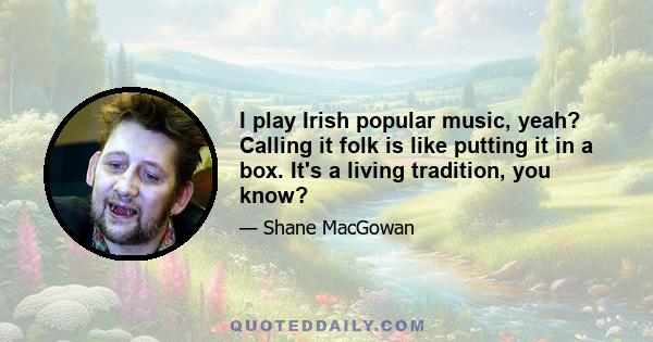 I play Irish popular music, yeah? Calling it folk is like putting it in a box. It's a living tradition, you know?