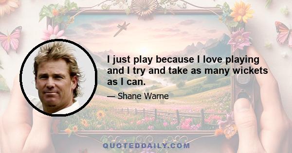 I just play because I love playing and I try and take as many wickets as I can.