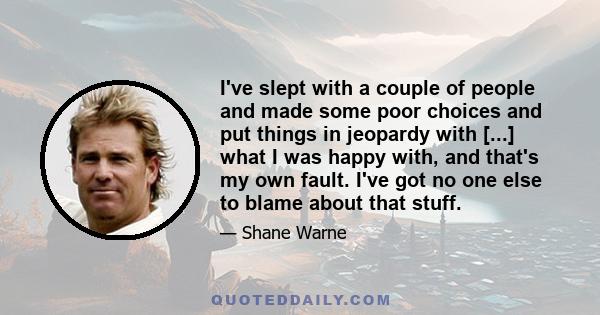 I've slept with a couple of people and made some poor choices and put things in jeopardy with [...] what I was happy with, and that's my own fault. I've got no one else to blame about that stuff.