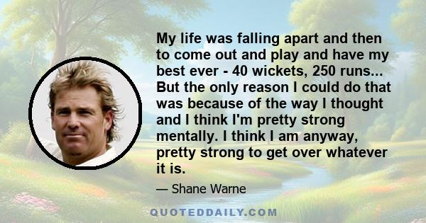 My life was falling apart and then to come out and play and have my best ever - 40 wickets, 250 runs... But the only reason I could do that was because of the way I thought and I think I'm pretty strong mentally. I